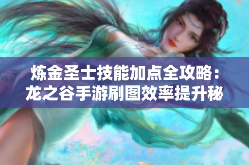炼金圣士技能加点全攻略：龙之谷手游刷图效率提升秘诀分享