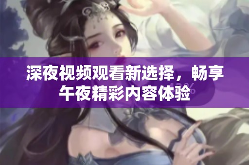 深夜视频观看新选择，畅享午夜精彩内容体验