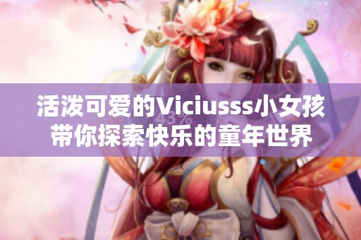 活泼可爱的Viciusss小女孩带你探索快乐的童年世界