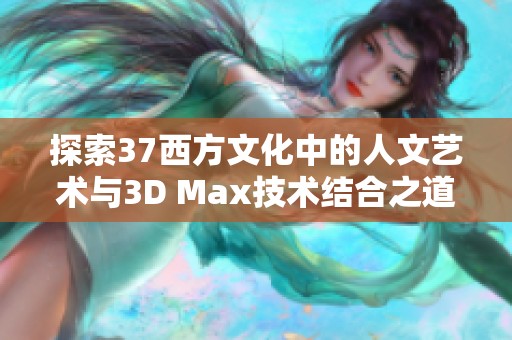 探索37西方文化中的人文艺术与3D Max技术结合之道