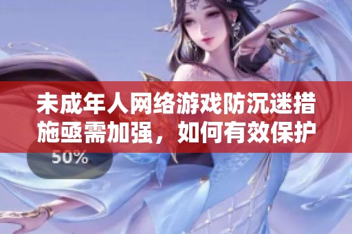 未成年人网络游戏防沉迷措施亟需加强，如何有效保护青少年健康成长
