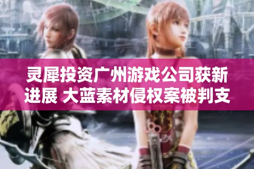 灵犀投资广州游戏公司获新进展 大蓝素材侵权案被判支付盛趣122万元赔偿