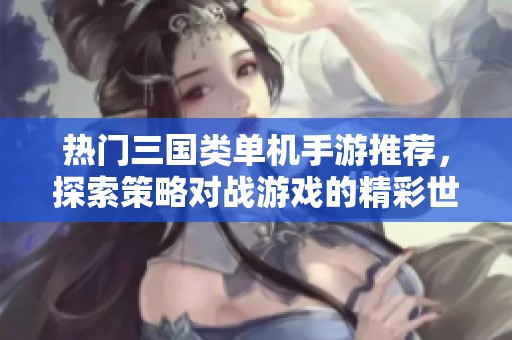 热门三国类单机手游推荐，探索策略对战游戏的精彩世界，尽在青青手游网