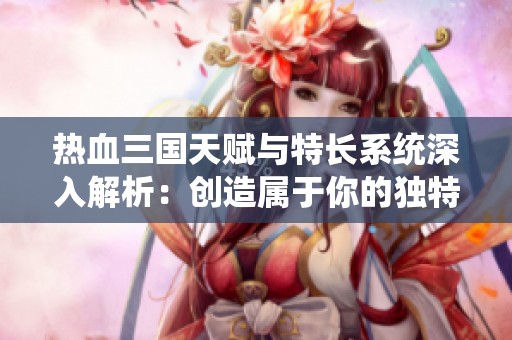 热血三国天赋与特长系统深入解析：创造属于你的独特名将旅程