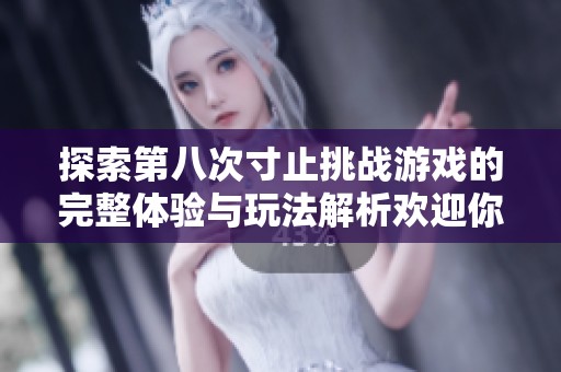 探索第八次寸止挑战游戏的完整体验与玩法解析欢迎你的加入与参与
