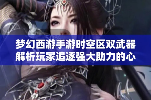 梦幻西游手游时空区双武器解析玩家追逐强大助力的心路历程与游戏魅力