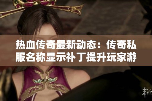 热血传奇最新动态：传奇私服名称显示补丁提升玩家游戏体验的新篇章