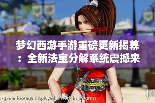 梦幻西游手游重磅更新揭幕：全新法宝分解系统震撼来袭，玩法大革新！