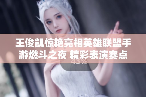 王俊凯惊艳亮相英雄联盟手游燃斗之夜 精彩表演赛点燃玩家热情