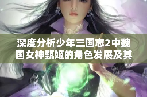深度分析少年三国志2中魏国女神甄姬的角色发展及其对市场的影响力