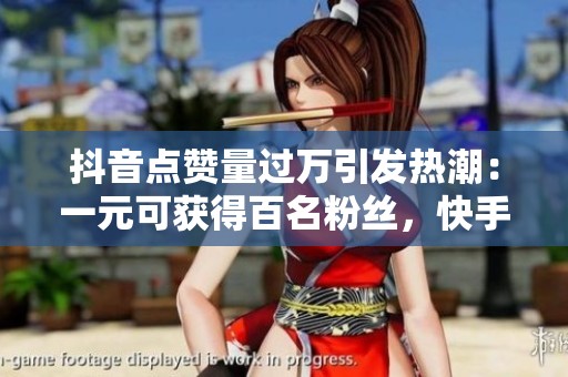 抖音点赞量过万引发热潮：一元可获得百名粉丝，快手双击也能提升热度