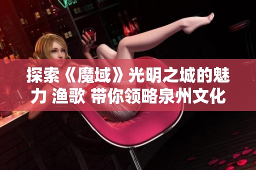 探索《魔域》光明之城的魅力 渔歌 带你领略泉州文化与旅游的精彩之旅