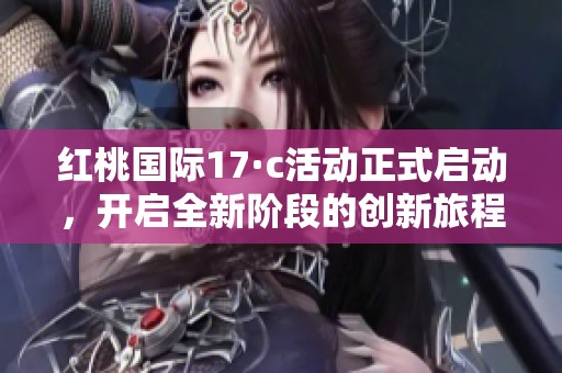 红桃国际17·c活动正式启动，开启全新阶段的创新旅程