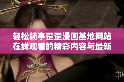 轻松畅享歪歪漫画基地网站在线观看的精彩内容与最新动态