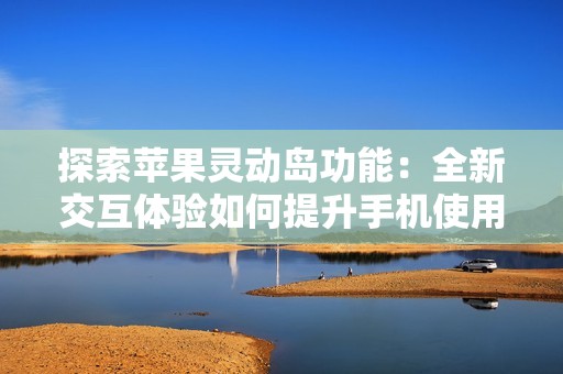 探索苹果灵动岛功能：全新交互体验如何提升手机使用乐趣