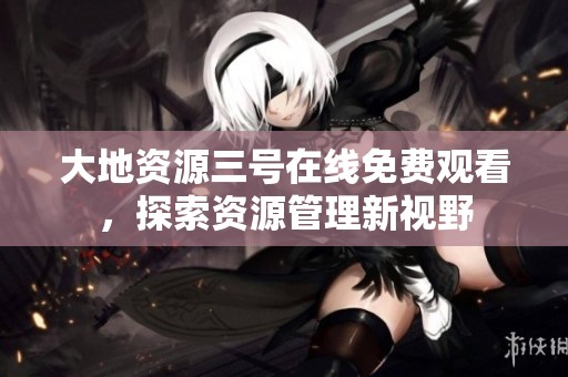 大地资源三号在线免费观看，探索资源管理新视野