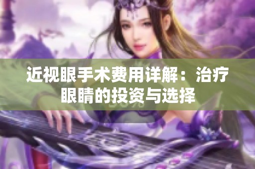 近视眼手术费用详解：治疗眼睛的投资与选择