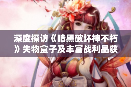 深度探访《暗黑破坏神不朽》失物盒子及丰富战利品获取攻略与技巧解析
