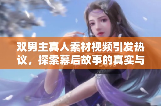 双男主真人素材视频引发热议，探索幕后故事的真实与创意