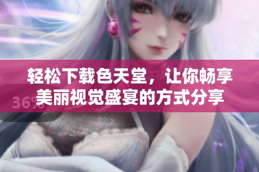 轻松下载色天堂，让你畅享美丽视觉盛宴的方式分享