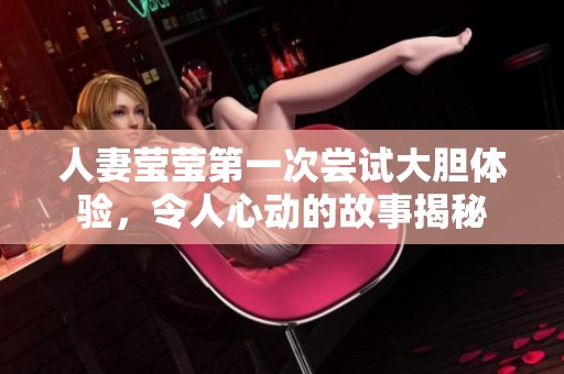 人妻莹莹第一次尝试大胆体验，令人心动的故事揭秘