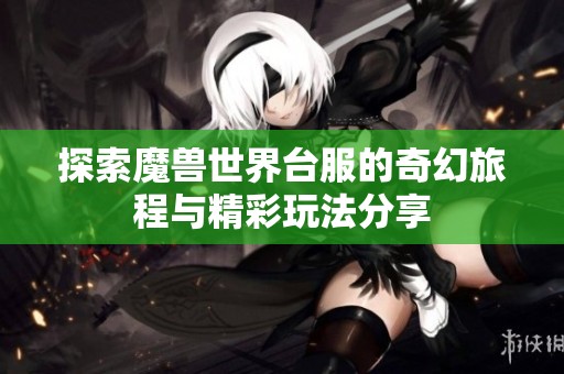 探索魔兽世界台服的奇幻旅程与精彩玩法分享