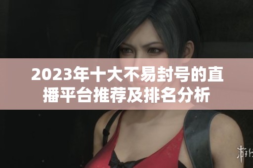 2023年十大不易封号的直播平台推荐及排名分析