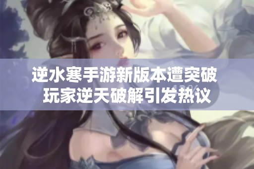 逆水寒手游新版本遭突破 玩家逆天破解引发热议