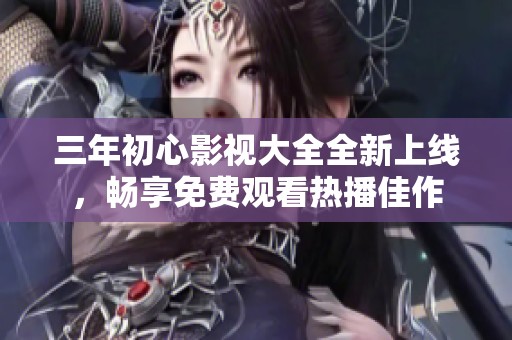 三年初心影视大全全新上线，畅享免费观看热播佳作