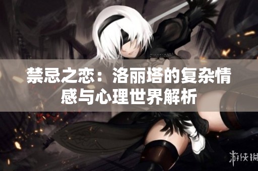 禁忌之恋：洛丽塔的复杂情感与心理世界解析