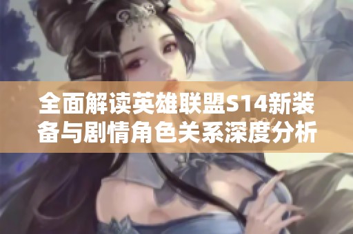 全面解读英雄联盟S14新装备与剧情角色关系深度分析
