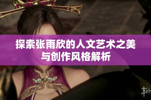 探索张雨欣的人文艺术之美与创作风格解析