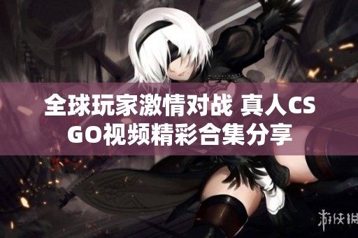 全球玩家激情对战 真人CSGO视频精彩合集分享