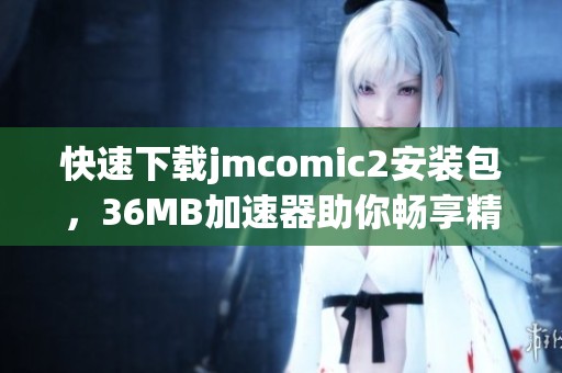快速下载jmcomic2安装包，36MB加速器助你畅享精彩内容