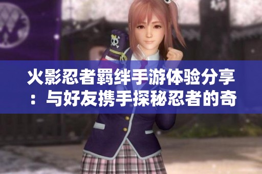 火影忍者羁绊手游体验分享：与好友携手探秘忍者的奇幻世界
