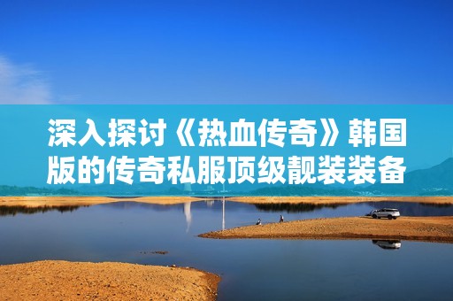 深入探讨《热血传奇》韩国版的传奇私服顶级靓装装备解析