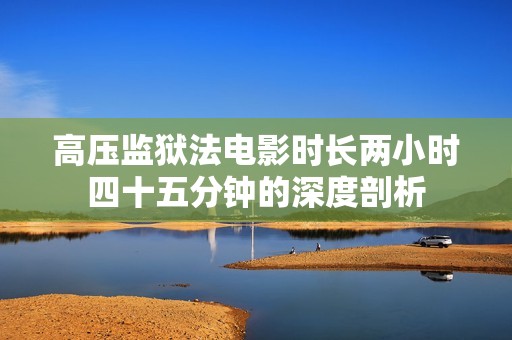 高压监狱法电影时长两小时四十五分钟的深度剖析