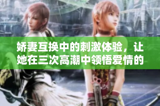 娇妻互换中的刺激体验，让她在三次高潮中领悟爱情的真谛