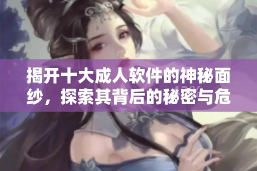 揭开十大成人软件的神秘面纱，探索其背后的秘密与危害