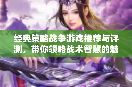 经典策略战争游戏推荐与评测，带你领略战术智慧的魅力