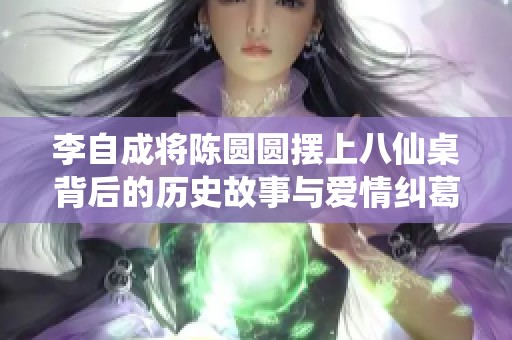 李自成将陈圆圆摆上八仙桌背后的历史故事与爱情纠葛