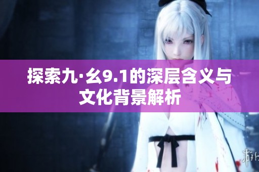 探索九·幺9.1的深层含义与文化背景解析