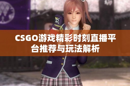 CSGO游戏精彩时刻直播平台推荐与玩法解析