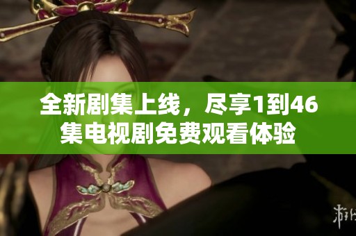 全新剧集上线，尽享1到46集电视剧免费观看体验