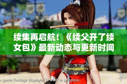 续集再启航！《续父开了续女包》最新动态与更新时间盘点