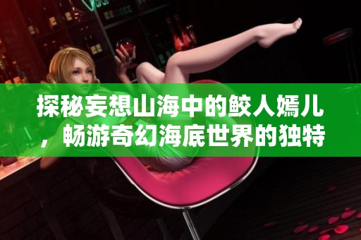 探秘妄想山海中的鲛人嫣儿，畅游奇幻海底世界的独特体验