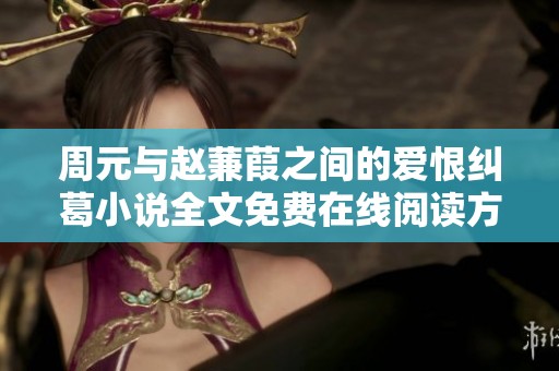 周元与赵蒹葭之间的爱恨纠葛小说全文免费在线阅读方式解析