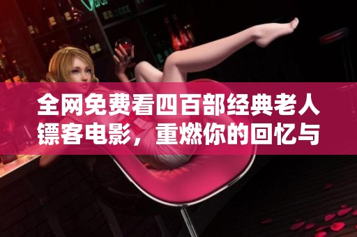 全网免费看四百部经典老人镖客电影，重燃你的回忆与热情