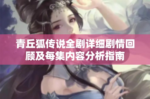 青丘狐传说全剧详细剧情回顾及每集内容分析指南