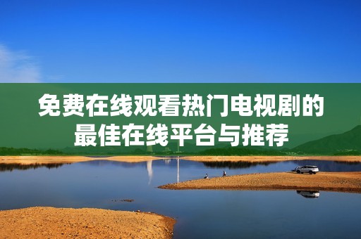 免费在线观看热门电视剧的最佳在线平台与推荐